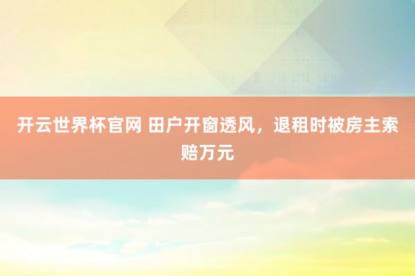 开云世界杯官网 田户开窗透风，退租时被房主索赔万元