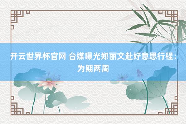 开云世界杯官网 台媒曝光郑丽文赴好意思行程：为期两周