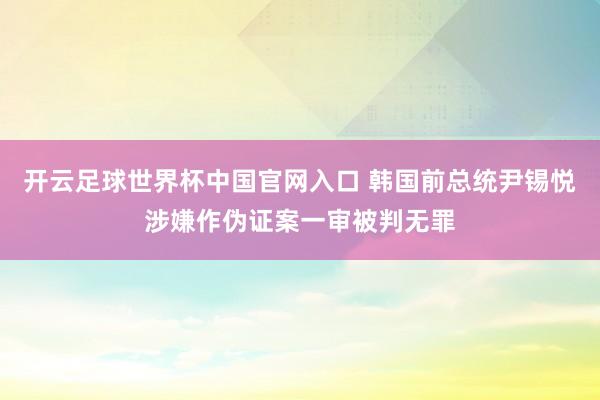 开云足球世界杯中国官网入口 韩国前总统尹锡悦涉嫌作伪证案一审被判无罪
