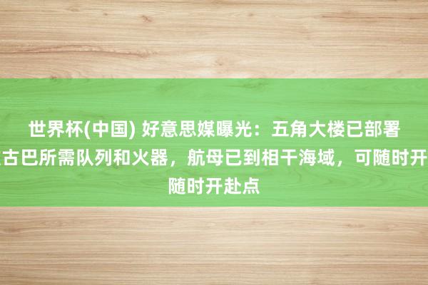 世界杯(中国) 好意思媒曝光：五角大楼已部署繁难古巴所需队列和火器，航母已到相干海域，可随时开赴点