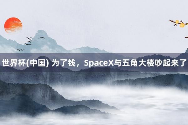 世界杯(中国) 为了钱，SpaceX与五角大楼吵起来了