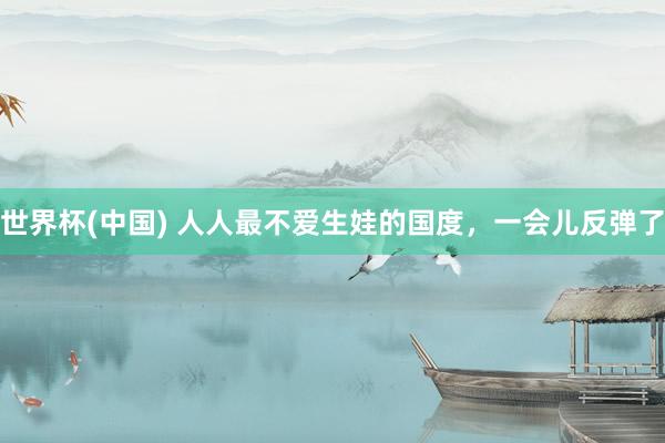 世界杯(中国) 人人最不爱生娃的国度，一会儿反弹了