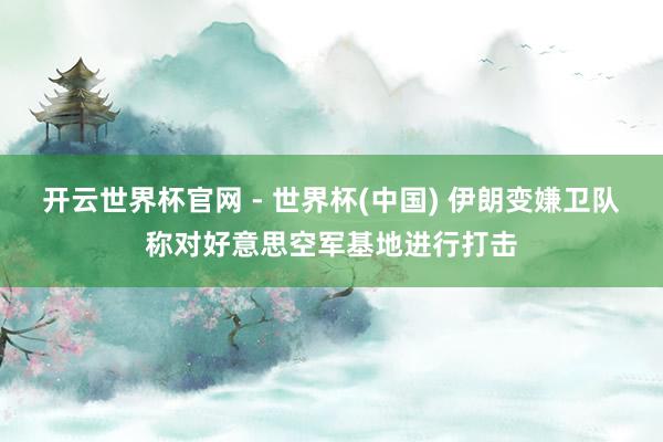 开云世界杯官网 - 世界杯(中国) 伊朗变嫌卫队称对好意思空军基地进行打击