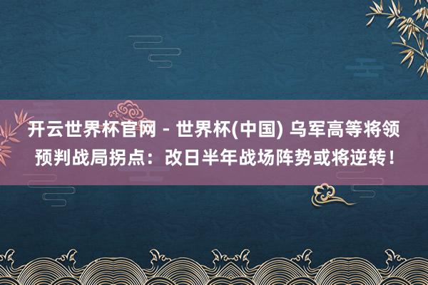 开云世界杯官网 - 世界杯(中国) 乌军高等将领预判战局拐点：改日半年战场阵势或将逆转！