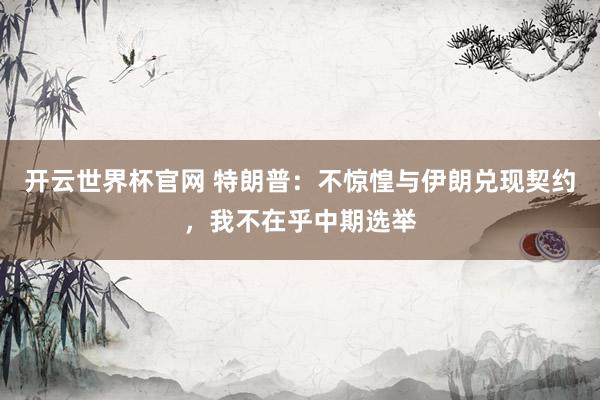 开云世界杯官网 特朗普：不惊惶与伊朗兑现契约，我不在乎中期选举
