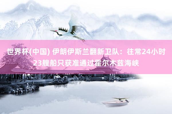 世界杯(中国) 伊朗伊斯兰翻新卫队：往常24小时23艘船只获准通过霍尔木兹海峡