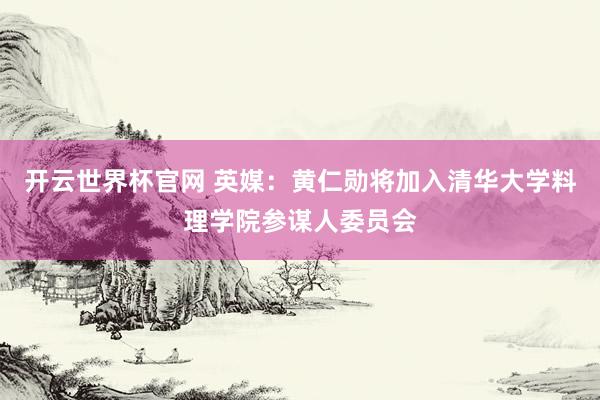 开云世界杯官网 英媒：黄仁勋将加入清华大学料理学院参谋人委员会