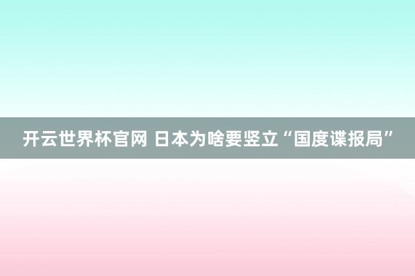 开云世界杯官网 日本为啥要竖立“国度谍报局”