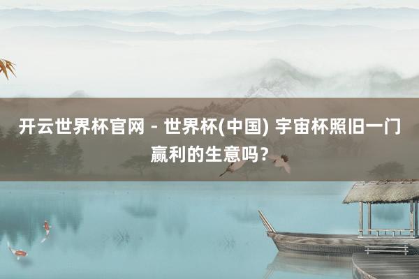 开云世界杯官网 - 世界杯(中国) 宇宙杯照旧一门赢利的生意吗？