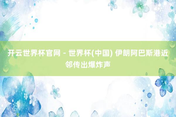 开云世界杯官网 - 世界杯(中国) 伊朗阿巴斯港近邻传出爆炸声