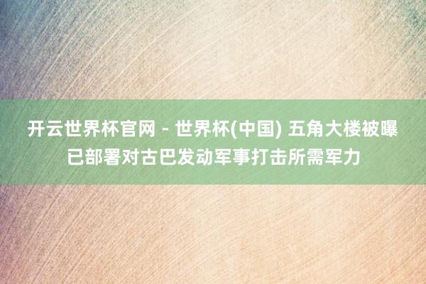 开云世界杯官网 - 世界杯(中国) 五角大楼被曝已部署对古巴发动军事打击所需军力