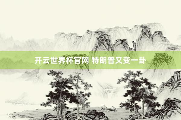 开云世界杯官网 特朗普又变一卦