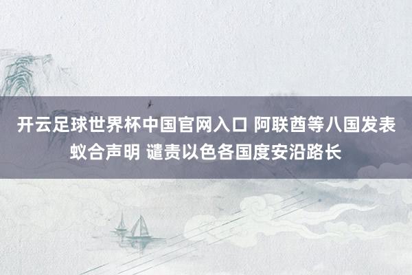 开云足球世界杯中国官网入口 阿联酋等八国发表蚁合声明 谴责以色各国度安沿路长