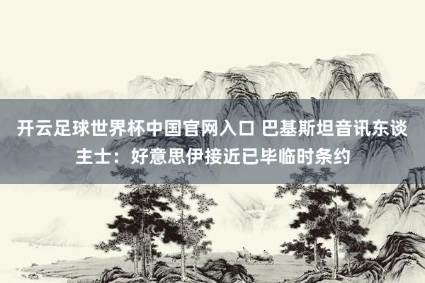 开云足球世界杯中国官网入口 巴基斯坦音讯东谈主士：好意思伊接近已毕临时条约