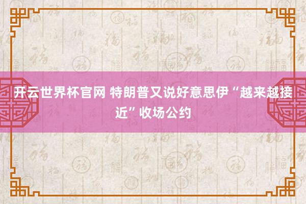 开云世界杯官网 特朗普又说好意思伊“越来越接近”收场公约