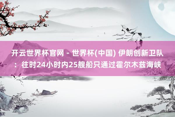 开云世界杯官网 - 世界杯(中国) 伊朗创新卫队：往时24小时内25艘船只通过霍尔木兹海峡