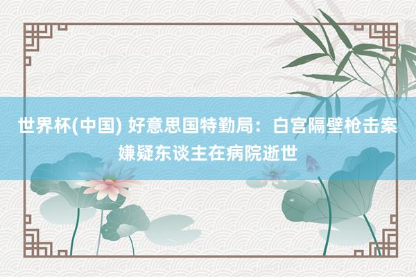 世界杯(中国) 好意思国特勤局：白宫隔壁枪击案嫌疑东谈主在病院逝世