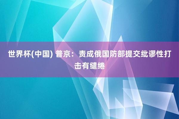 世界杯(中国) 普京：责成俄国防部提交纰谬性打击有缱绻