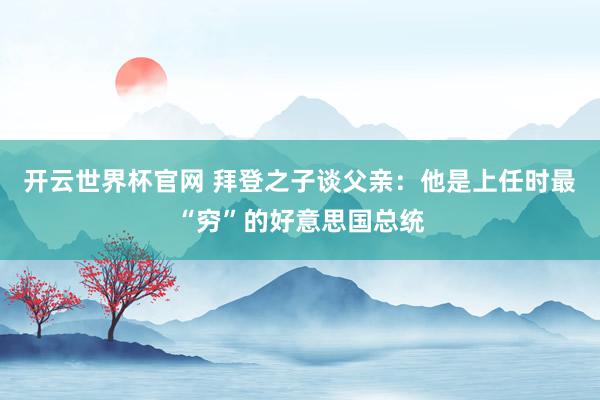 开云世界杯官网 拜登之子谈父亲：他是上任时最“穷”的好意思国总统