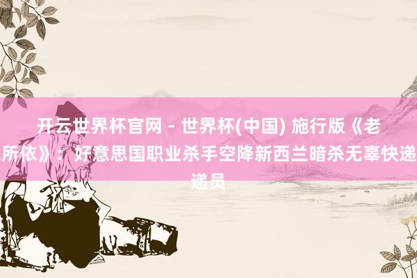 开云世界杯官网 - 世界杯(中国) 施行版《老无所依》：好意思国职业杀手空降新西兰暗杀无辜快递员