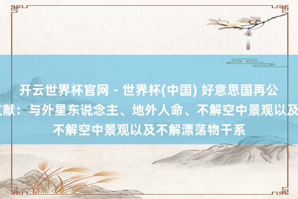 开云世界杯官网 - 世界杯(中国) 好意思国再公布50多份UFO文献：与外星东说念主、地外人命、不解空中景观以及不解漂荡物干系