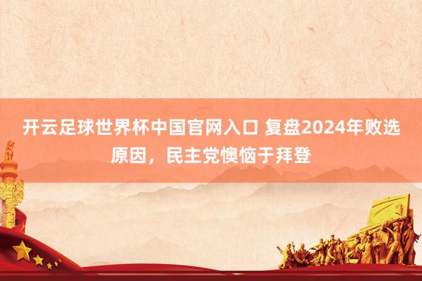 开云足球世界杯中国官网入口 复盘2024年败选原因，民主党懊恼于拜登