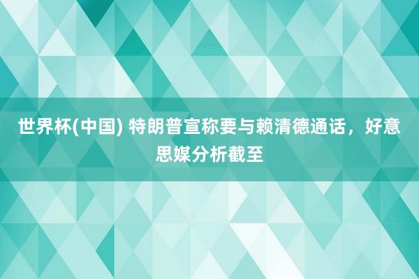 世界杯(中国) 特朗普宣称要与赖清德通话，好意思媒分析截至