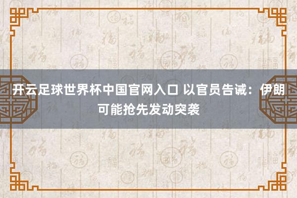 开云足球世界杯中国官网入口 以官员告诫：伊朗可能抢先发动突袭