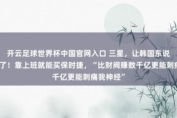 开云足球世界杯中国官网入口 三星，让韩国东说念主心乱了！靠上班就能买保时捷，“比财阀赚数千亿更能刺痛我神经”
