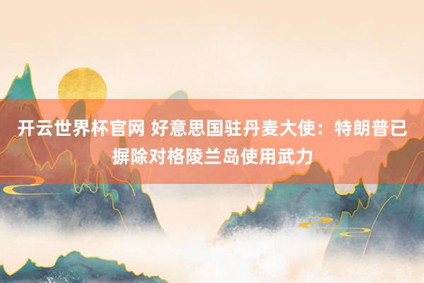 开云世界杯官网 好意思国驻丹麦大使：特朗普已摒除对格陵兰岛使用武力