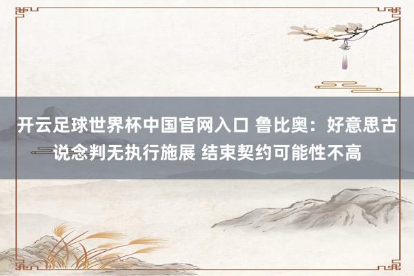 开云足球世界杯中国官网入口 鲁比奥：好意思古说念判无执行施展 结束契约可能性不高