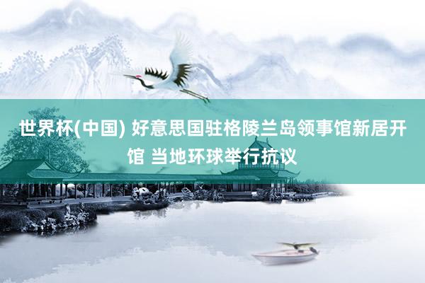 世界杯(中国) 好意思国驻格陵兰岛领事馆新居开馆 当地环球举行抗议
