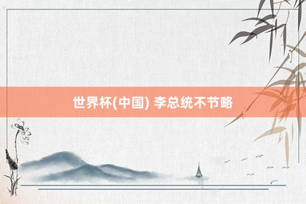 世界杯(中国) 李总统不节略