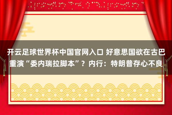 开云足球世界杯中国官网入口 好意思国欲在古巴重演“委内瑞拉脚本”？内行：特朗普存心不良