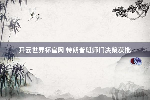 开云世界杯官网 特朗普班师门决策获批