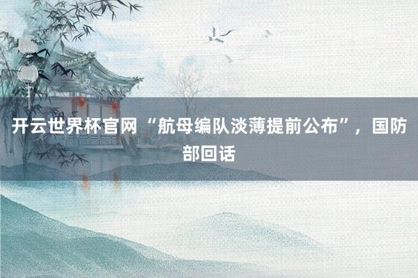 开云世界杯官网 “航母编队淡薄提前公布”，国防部回话