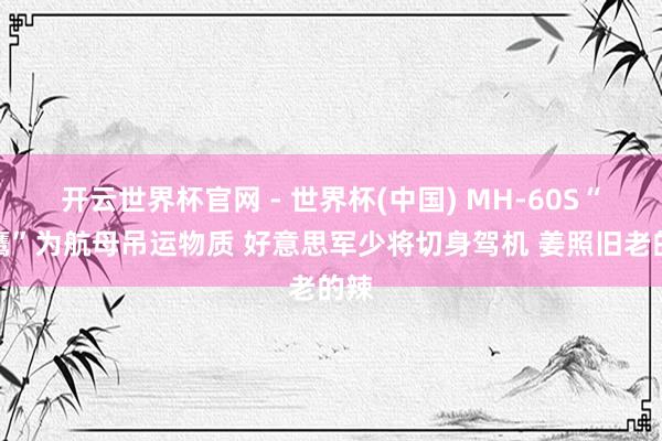 开云世界杯官网 - 世界杯(中国) MH-60S“海鹰”为航母吊运物质 好意思军少将切身驾机 姜照旧老的辣