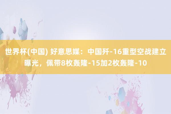 世界杯(中国) 好意思媒：中国歼-16重型空战建立曝光，佩带8枚轰隆-15加2枚轰隆-10