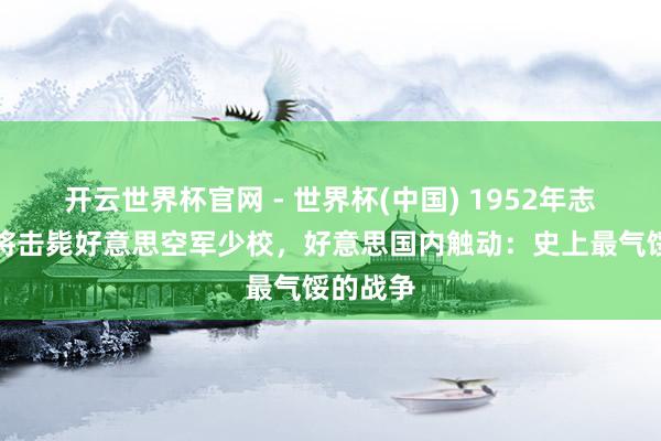 开云世界杯官网 - 世界杯(中国) 1952年志愿军小将击毙好意思空军少校，好意思国内触动：史上最气馁的战争