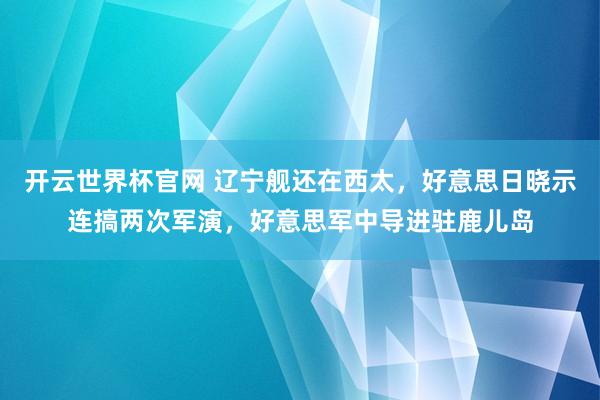 开云世界杯官网 辽宁舰还在西太，好意思日晓示连搞两次军演，好意思军中导进驻鹿儿岛