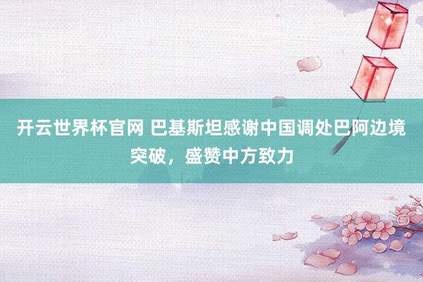 开云世界杯官网 巴基斯坦感谢中国调处巴阿边境突破，盛赞中方致力