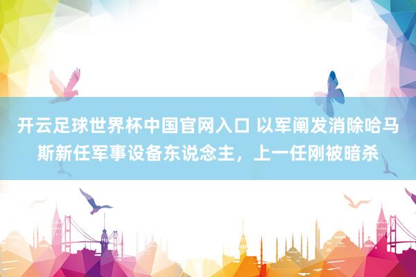 开云足球世界杯中国官网入口 以军阐发消除哈马斯新任军事设备东说念主，上一任刚被暗杀
