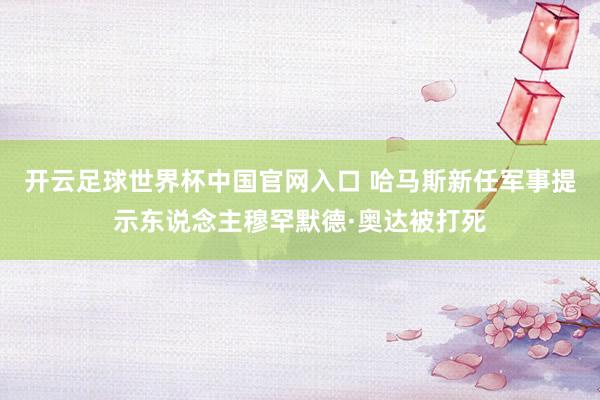 开云足球世界杯中国官网入口 哈马斯新任军事提示东说念主穆罕默德·奥达被打死