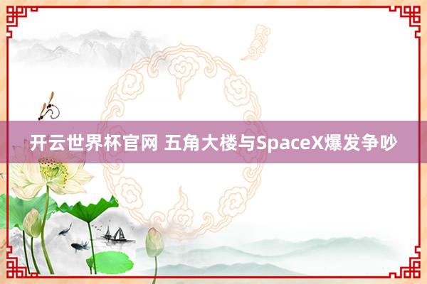 开云世界杯官网 五角大楼与SpaceX爆发争吵