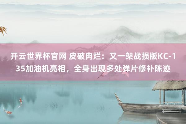 开云世界杯官网 皮破肉烂：又一架战损版KC-135加油机亮相，全身出现多处弹片修补陈迹