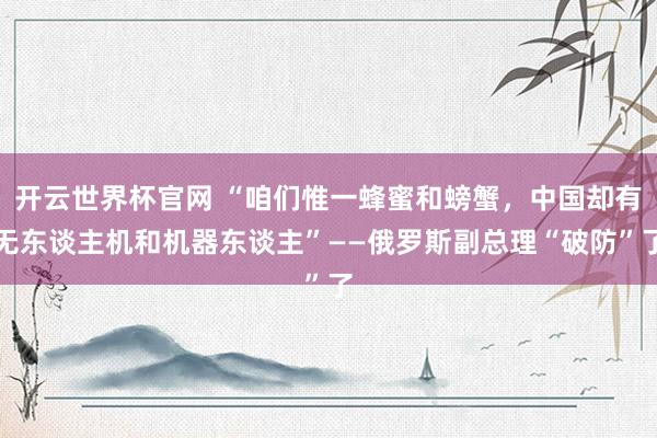 开云世界杯官网 “咱们惟一蜂蜜和螃蟹，中国却有无东谈主机和机器东谈主”——俄罗斯副总理“破防”了