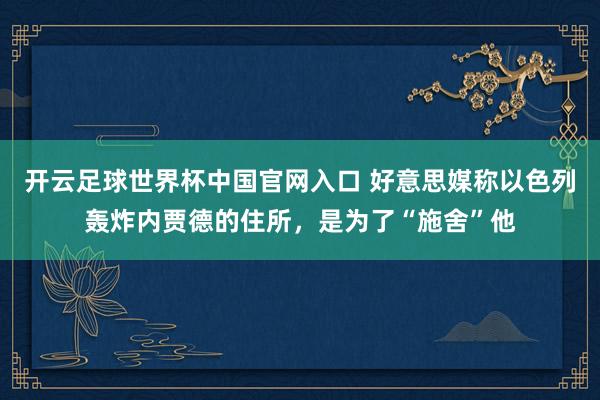 开云足球世界杯中国官网入口 好意思媒称以色列轰炸内贾德的住所，是为了“施舍”他