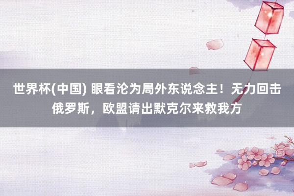 世界杯(中国) 眼看沦为局外东说念主！无力回击俄罗斯，欧盟请出默克尔来救我方