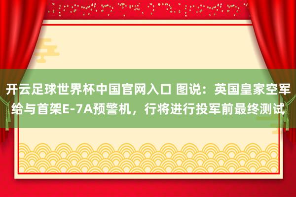 开云足球世界杯中国官网入口 图说：英国皇家空军给与首架E-7A预警机，行将进行投军前最终测试