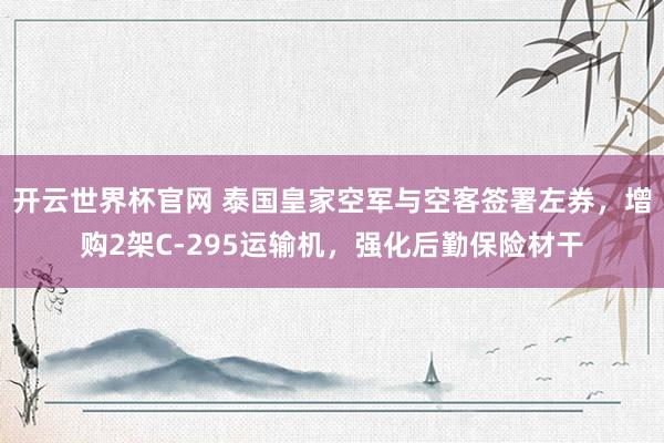 开云世界杯官网 泰国皇家空军与空客签署左券，增购2架C-295运输机，强化后勤保险材干